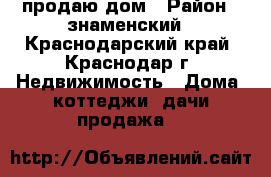 продаю дом › Район ­ знаменский - Краснодарский край, Краснодар г. Недвижимость » Дома, коттеджи, дачи продажа   